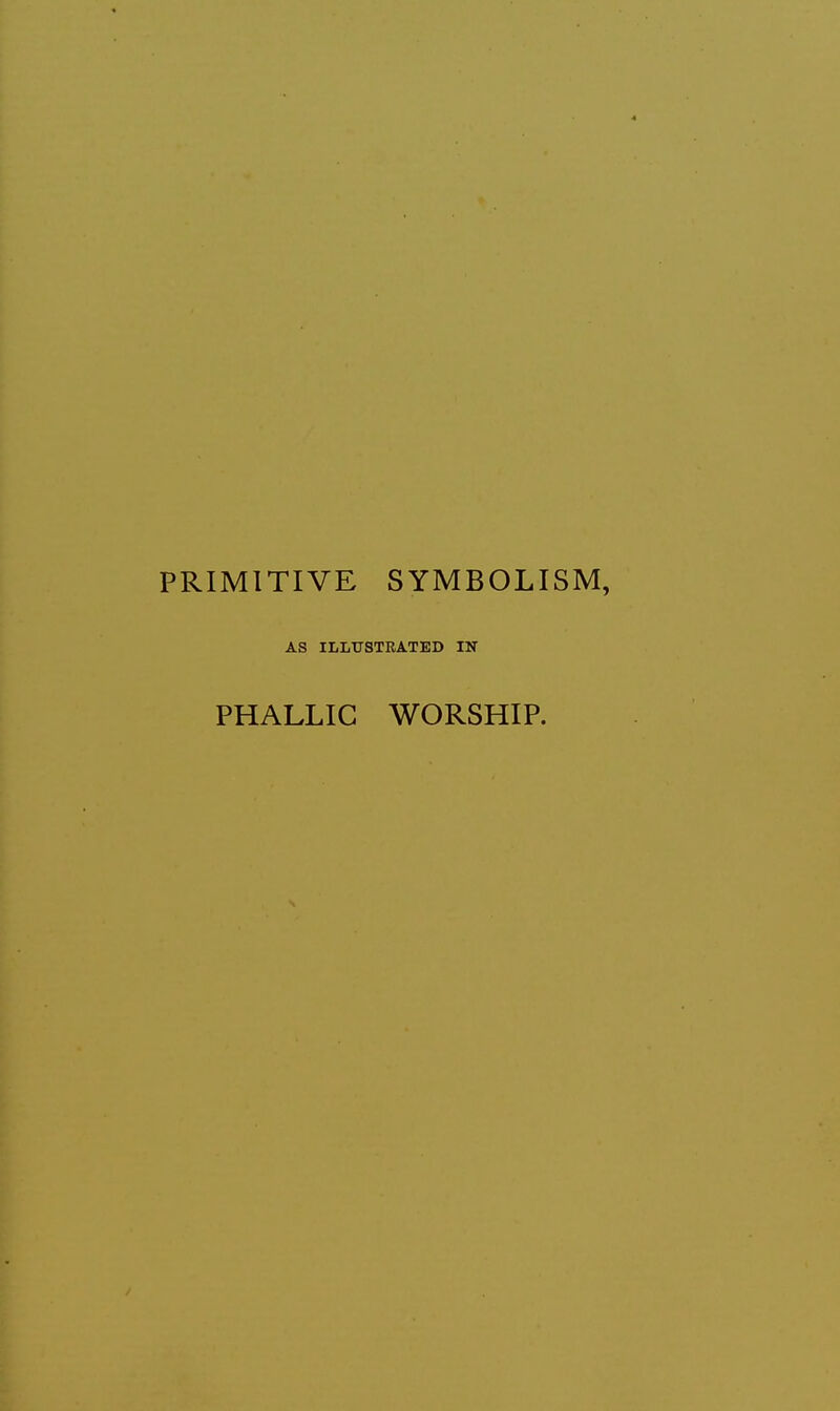 PRIMITIVE SYMBOLISM, AS ILLUSTRATED IN PHALLIC WORSHIP.