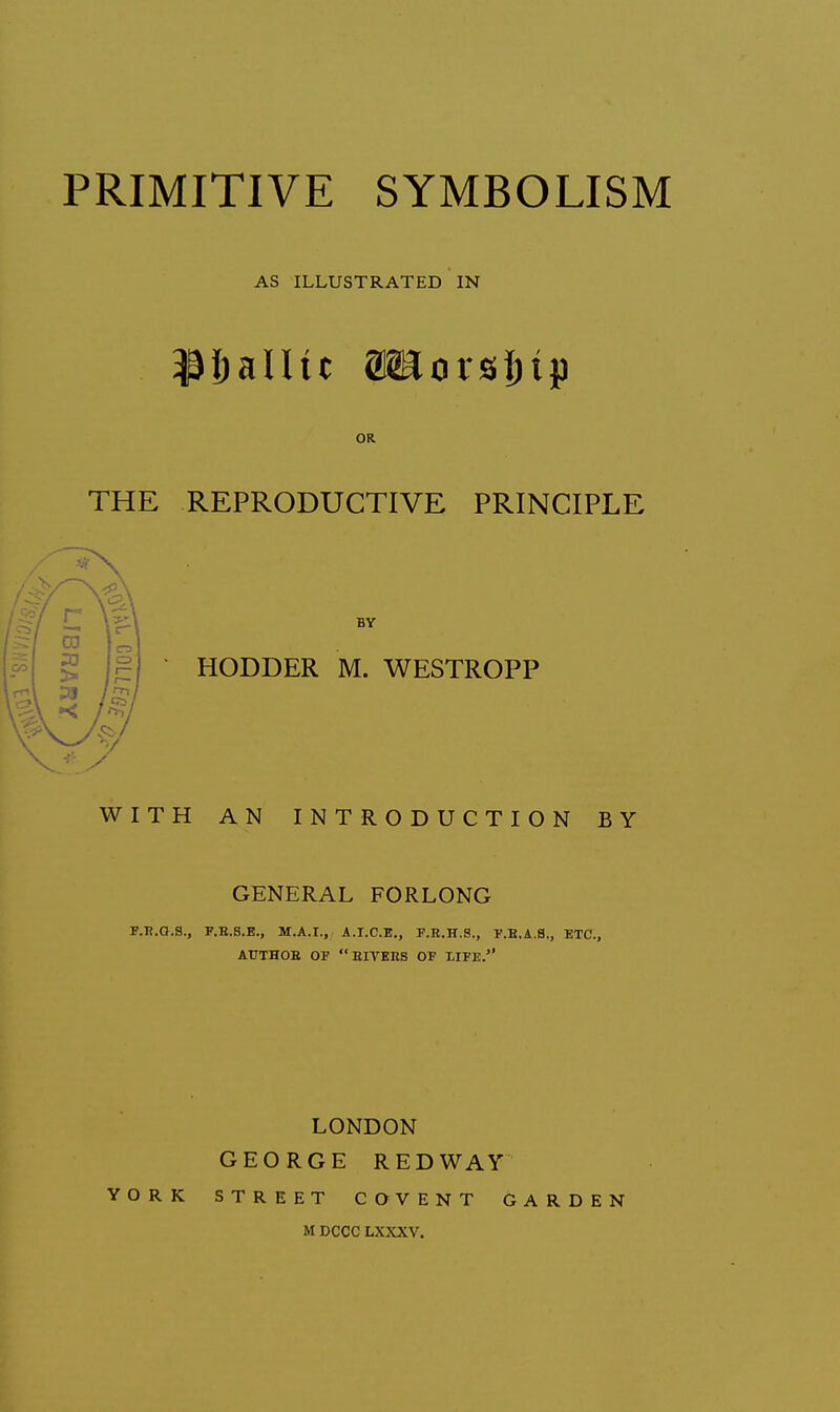 AS ILLUSTRATED IN OR THE REPRODUCTIVE PRINCIPLE HODDER M. WESTROPF WITH AN INTRODUCTION BY GENERAL FORLONG P.K.Q.S., F.B.S.E., M.A.I., A.I.C.E., F.B.H.S., F.E.A.S., ETC., AUTHOE OP LONDON GEORGE REDWAY YORK STREET CaVENT GARDEN M DCCC LXXXV.