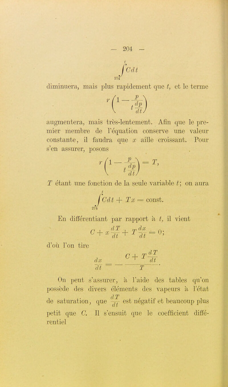 t fCcU 274 diminuera, mais plus raiDidement que f, et le terme '('--!) augmentera, mais très-lentement. Afin que le pre- mier membre de l'équation conserve une valem' constante, il faudra que x aille croissant. Pour s'en assurer, posons T étant une fonction de la seule variable t; on aura /Cdt Tx = const. En dififérentiant par rapport a t, il vient d'où l'on tire (7+ T~ dx at cU T On peut s'assurer, a l'aide des tables qu'on possède des divers éléments des vapeurs à l'état (IT de saturation, que est négatif et beaucoup plus petit que C. Il s'ensuit que le coefficient diffé- rentiel