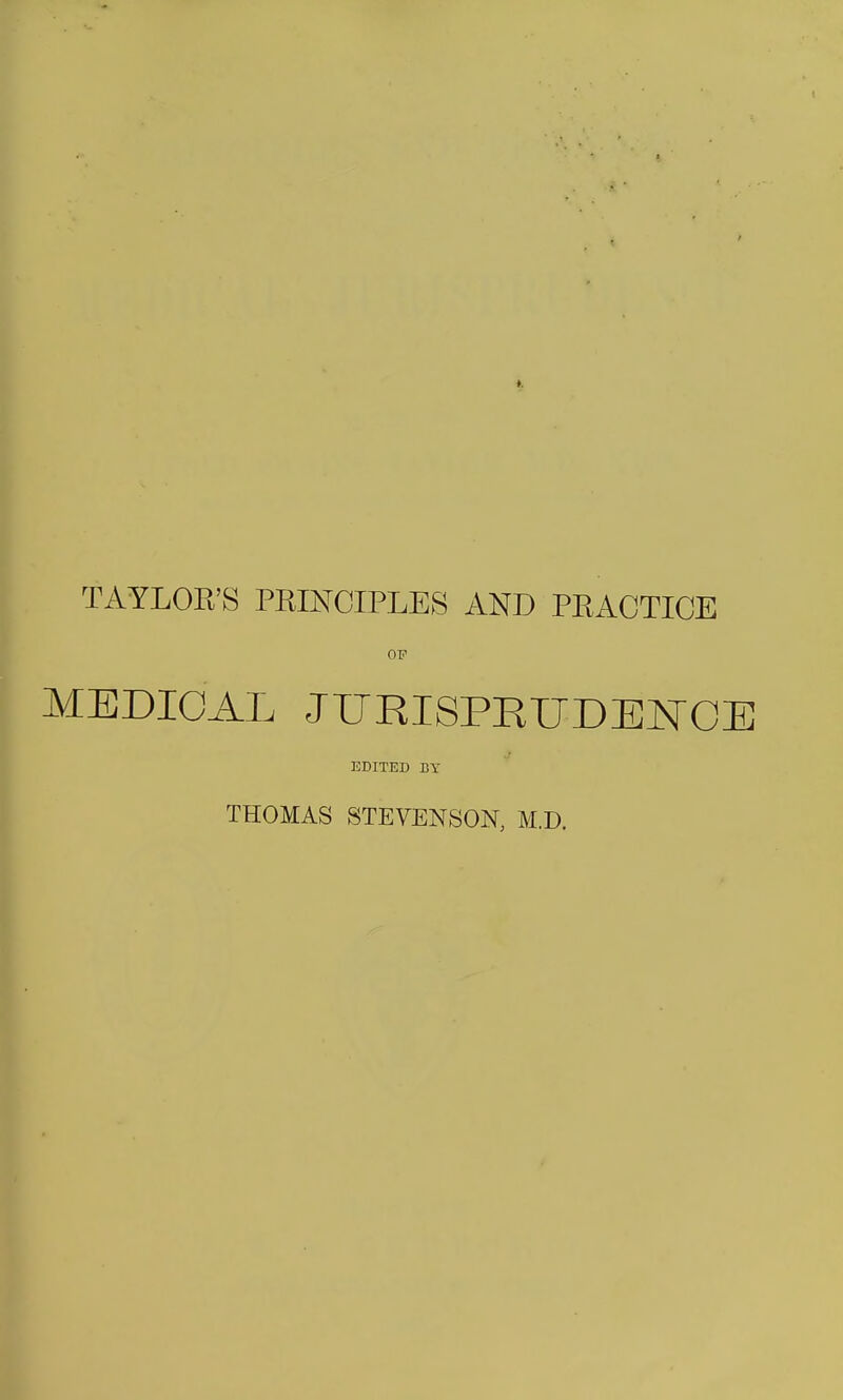 TAYLOR'S PRINCIPLES AND PRACTICE OP MEDICAL JURISPRUDENCE EDITED BY THOMAS STEVENSON, M.D.