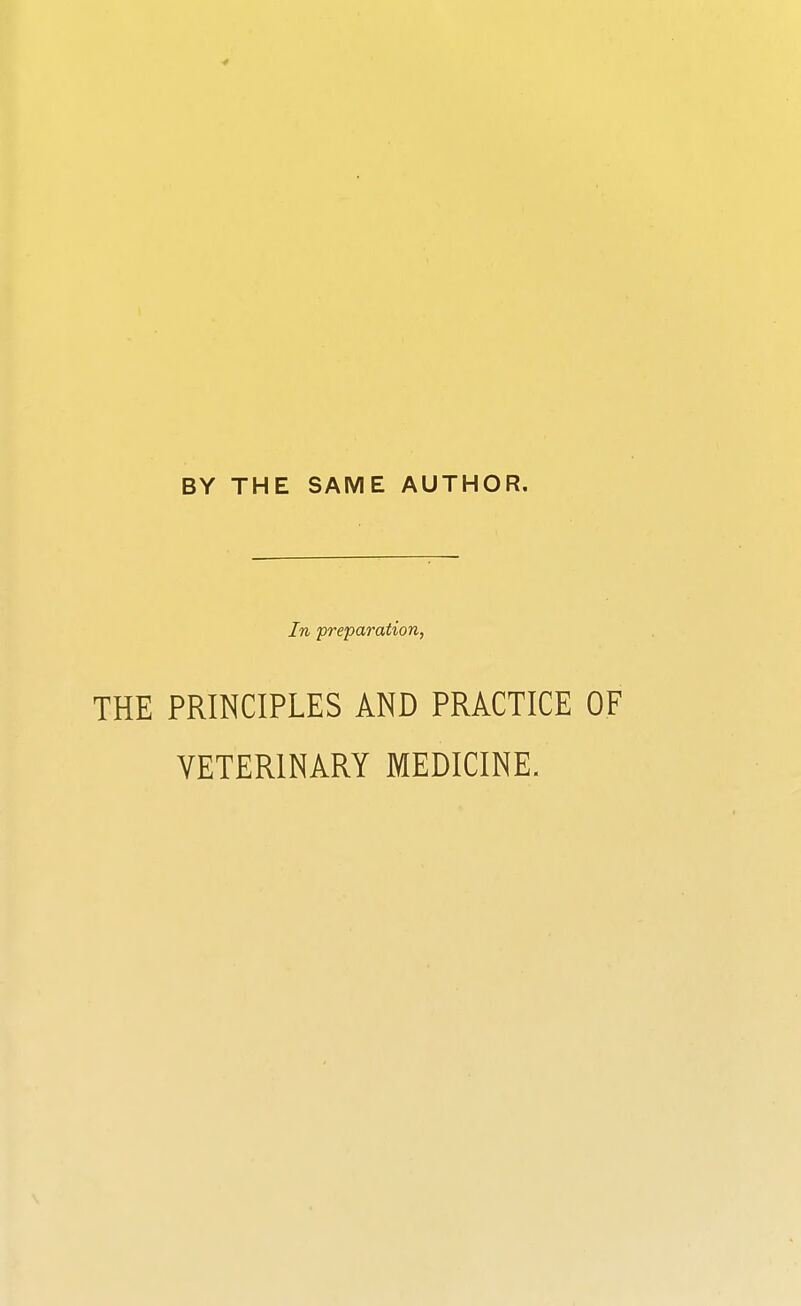 4 BY THE SAME AUTHOR. In preparation, THE PRINCIPLES AND PRACTICE OF VETERINARY MEDICINE.