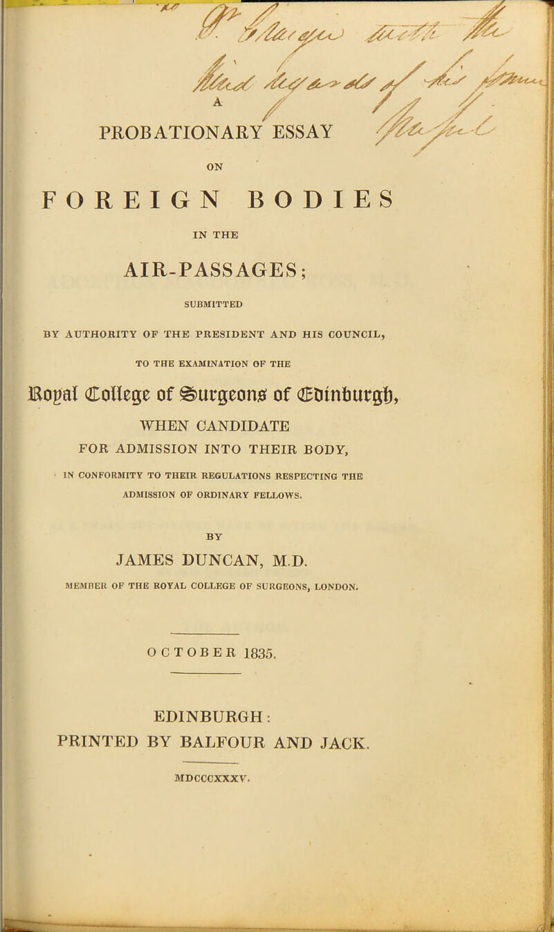 AIR-PASSAGES; SUBMITTED BY AUTHORITY OF THE PRESIDENT AND HIS COUNCIL, TO THE EXAMINATION OF THE Rogal College of burgeon# of CDtnbuegl), WHEN CANDIDATE FOR ADMISSION INTO THEIR BODY, IN CONFORMITY TO THEIR REGULATIONS RESPECTING THE ADMISSION OF ORDINARY FELLOWS. BY JAMES DUNCAN, M.D. MEMBER OF THE ROYAL COLLEGE OF SURGEONS, LONDON. OCTOBER 1835. EDINBURGH: PRINTED BY BALFOUR AND JACK. !i MDCCCXXXY.