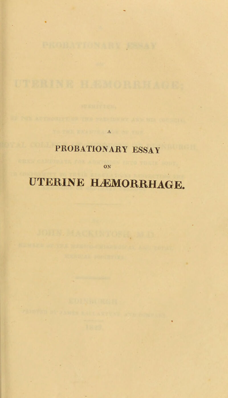 PROBATIONARY ESSAY ON UTERINE HJBMORRHAGE.