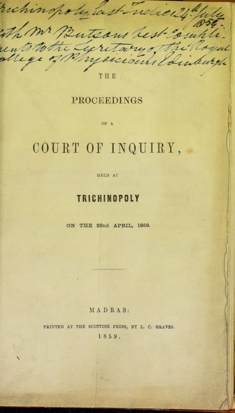 THE . PROCEEDINGS OP A 6j' 1) COURT or INQUIRY, 1' HKLD AT TRICHINOPOLY [ ON THE 22nd APRIL, 1858. i' MADRAS: PRINTED AT THE SCOTTISH PRESS, BY L. C. 0EAVE3. 1 8 5 9.