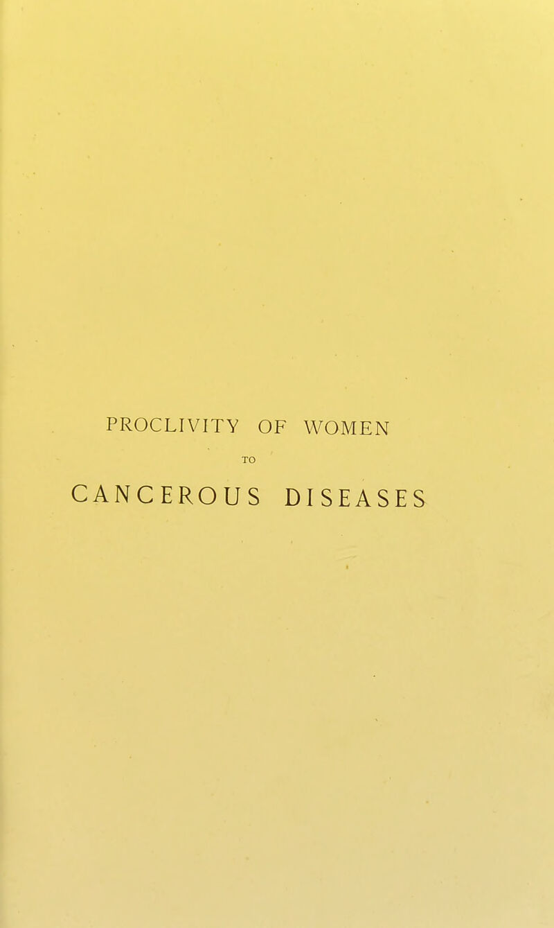 PROCLIVITY OF WOMEN TO CANCEROUS DISEASES