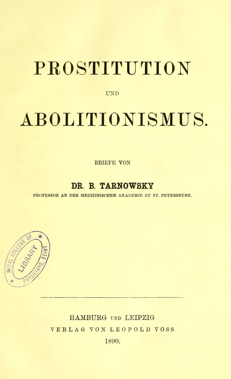 PROSTITUTION UND ABOLITIONISMUS. BRIEFE VON DR. B. TARNOWSKY PROFESSOR AN DER MEDIZINISCHEN AKADEMIE ZU ST. PETERSBURG. HAMBURG und LEIPZIG VERLAG VON LEOPOLD VOSS 1890.