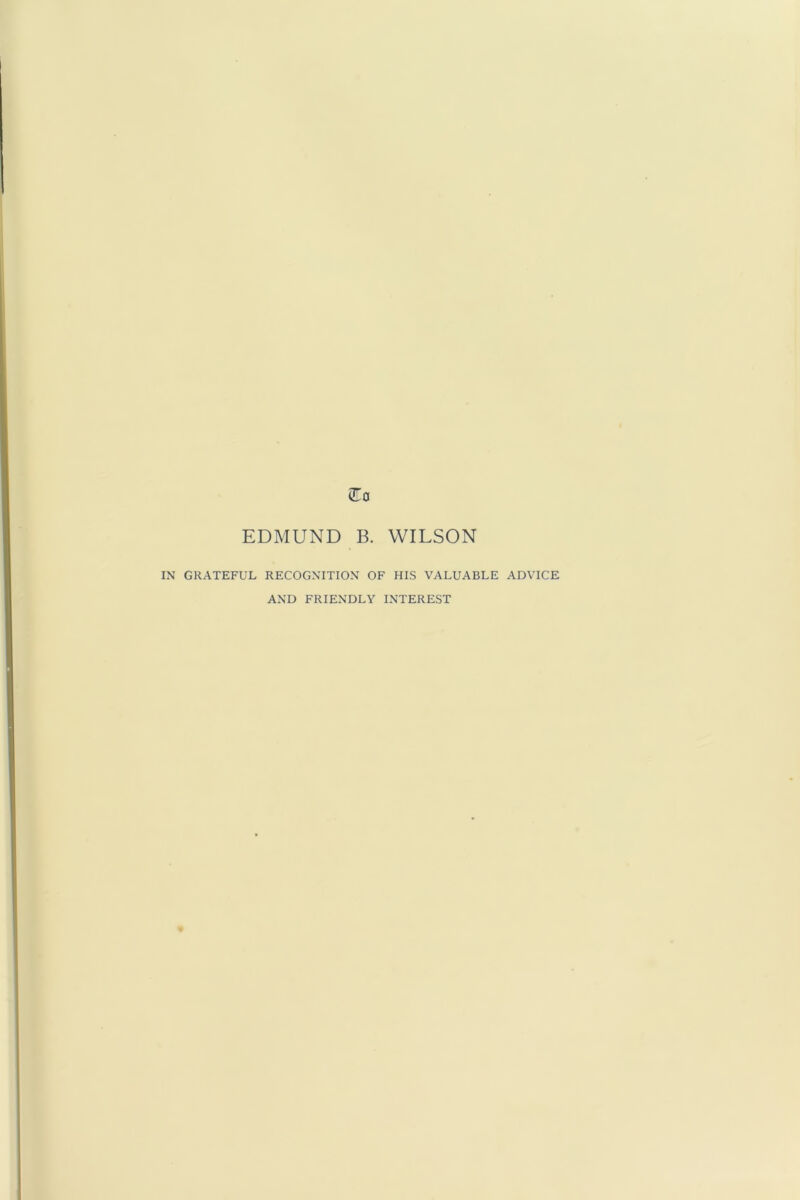 EDMUND B. WILSON IN GRATEFUL RECOGNITION OF HIS VALUABLE ADVICE AND FRIENDLY INTEREST