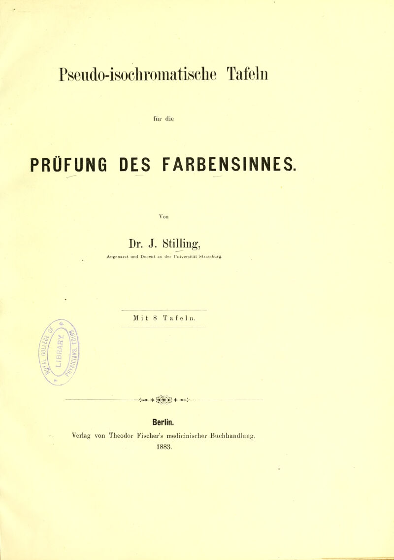 für die PRÜFUNG DES FARBENSINNES. Von Dr. J. Htilling, Augenarzt und Doceut au der Uuiveröität Straödl*urg. Mit 8 Tafeln. Berlin. Verlag von Theodor Fischer’s medicini.scher Buchhandlung. 1883.