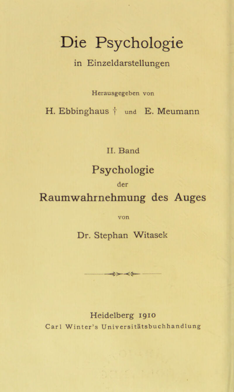 Die Psychologie in Einzeldarstellungen Herausgegeben von H. Ebbinghaus f und E. Meumann II. Band Psychologie der Raumwahrnehmung des Auges von Dr. Stephan Witasek —— Heidelberg 1910 Carl Winter’s Universitätsbuchhandlung