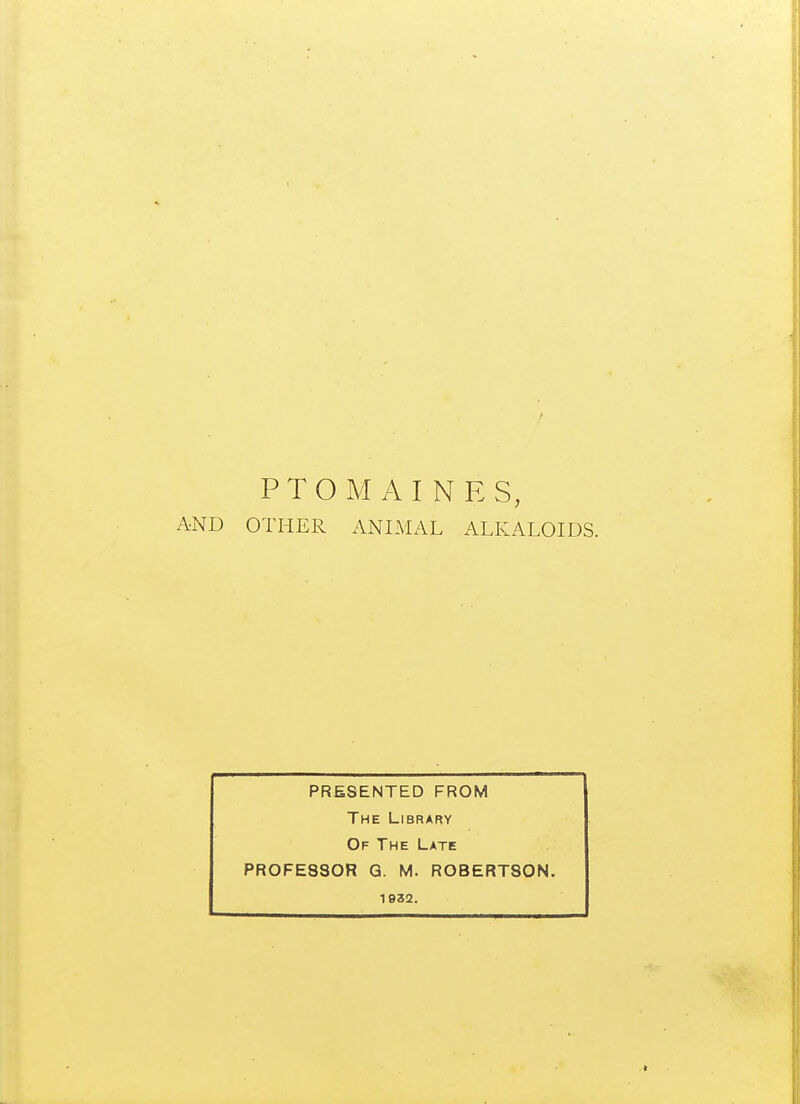 PTOMAINES, AND OTHER ANIMAL ALKALOIDS. PRESENTED FROM The Library Of The Late PROFESSOR Q. M. ROBERTSON. 1932.