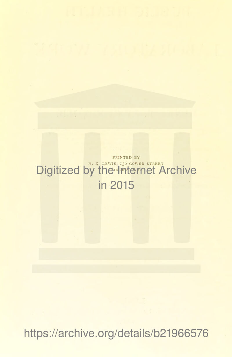 PRINTED BY ■ 1. K. LEWIS, 135 GOV.ER STREET Digitized by theHntemet Archive in 2015 https://archive.org/details/b21966576