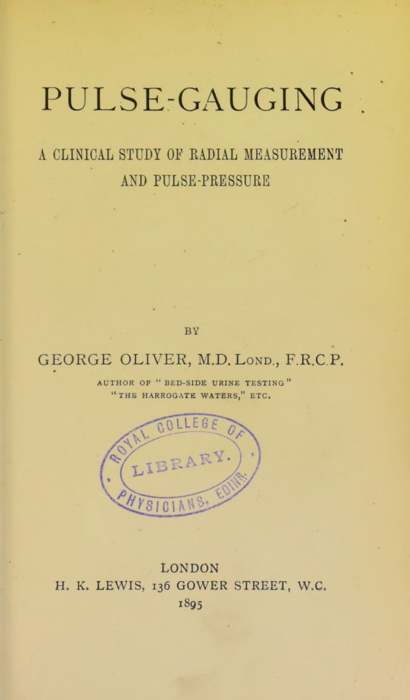 A CLINICAL STUDY OF KADIAL MEASUREMENT AND PULSE-PRESSURE LONDON H. K. LEWIS, 136 GOWER STREET, W.C. 1895