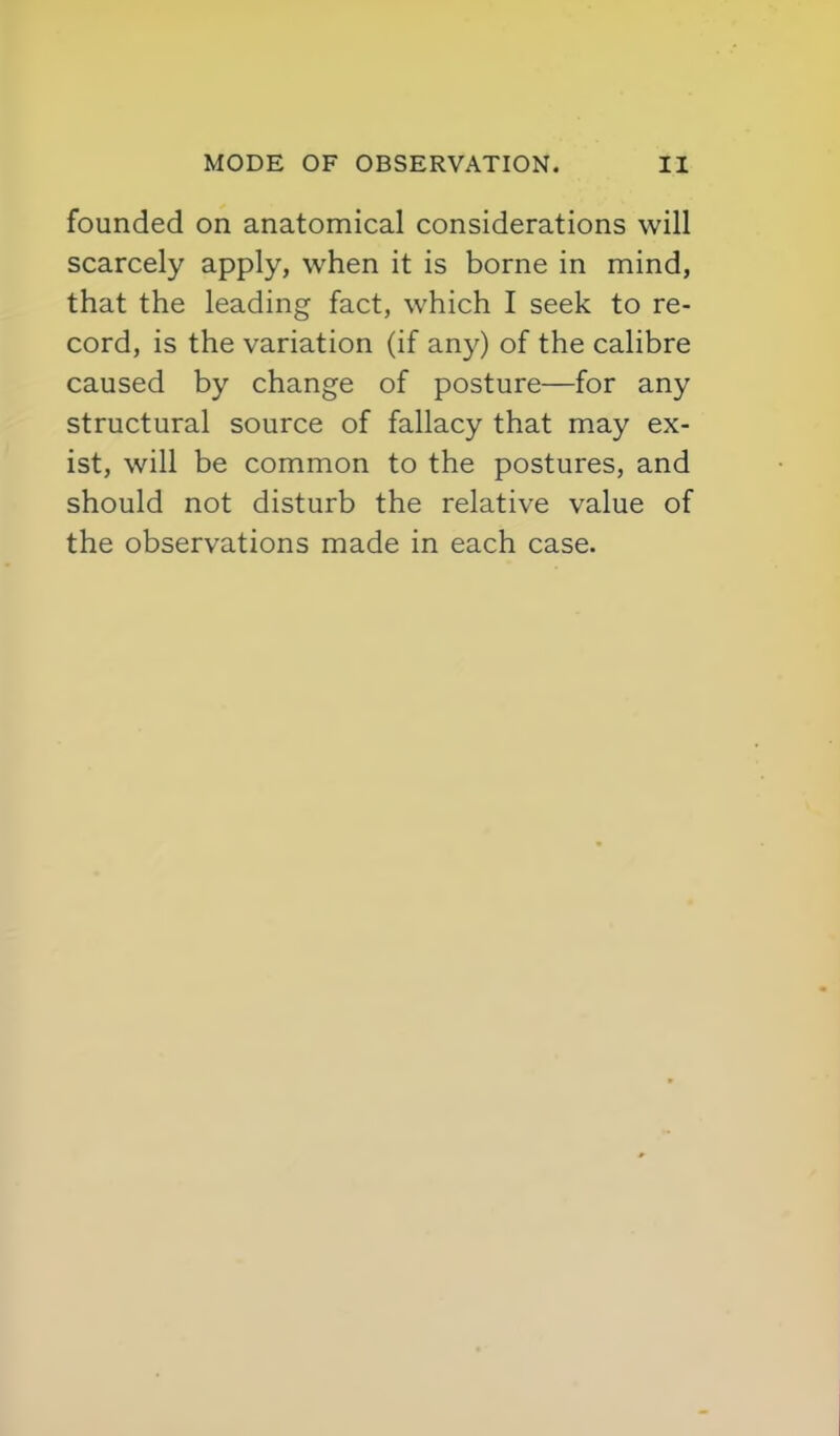 founded on anatomical considerations will scarcely apply, when it is borne in mind, that the leading fact, which I seek to re- cord, is the variation (if any) of the calibre caused by change of posture—for any structural source of fallacy that may ex- ist, will be common to the postures, and should not disturb the relative value of the observations made in each case.