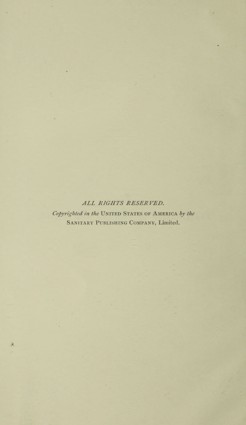 ALL RLGHTS RESERVED. Copyrighted in the United States of America by the Sanitary Publishing Company, Limited.
