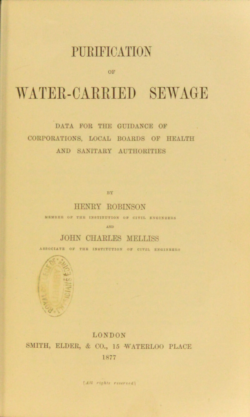 OF WATER-CARRIED DATA FOR THE GUIDANCE OF CORPORATIONS, LOCAL BOARDS OF HEALTH AND SANITARY AUTHORITIES BY HENRY ROBINSON MKMBKB OP THK INSTITUTION OW CIVIL EXGIXEKKS AJH> JOHN CHARLES MELLISS ASSOCIATE Or THE IX STITCTIO X OF CIVIL EXOISKEUX LONDON SMITH, ELDER, & CO., 15 WATERLOO PLACE 1877 f All righ's reserved]