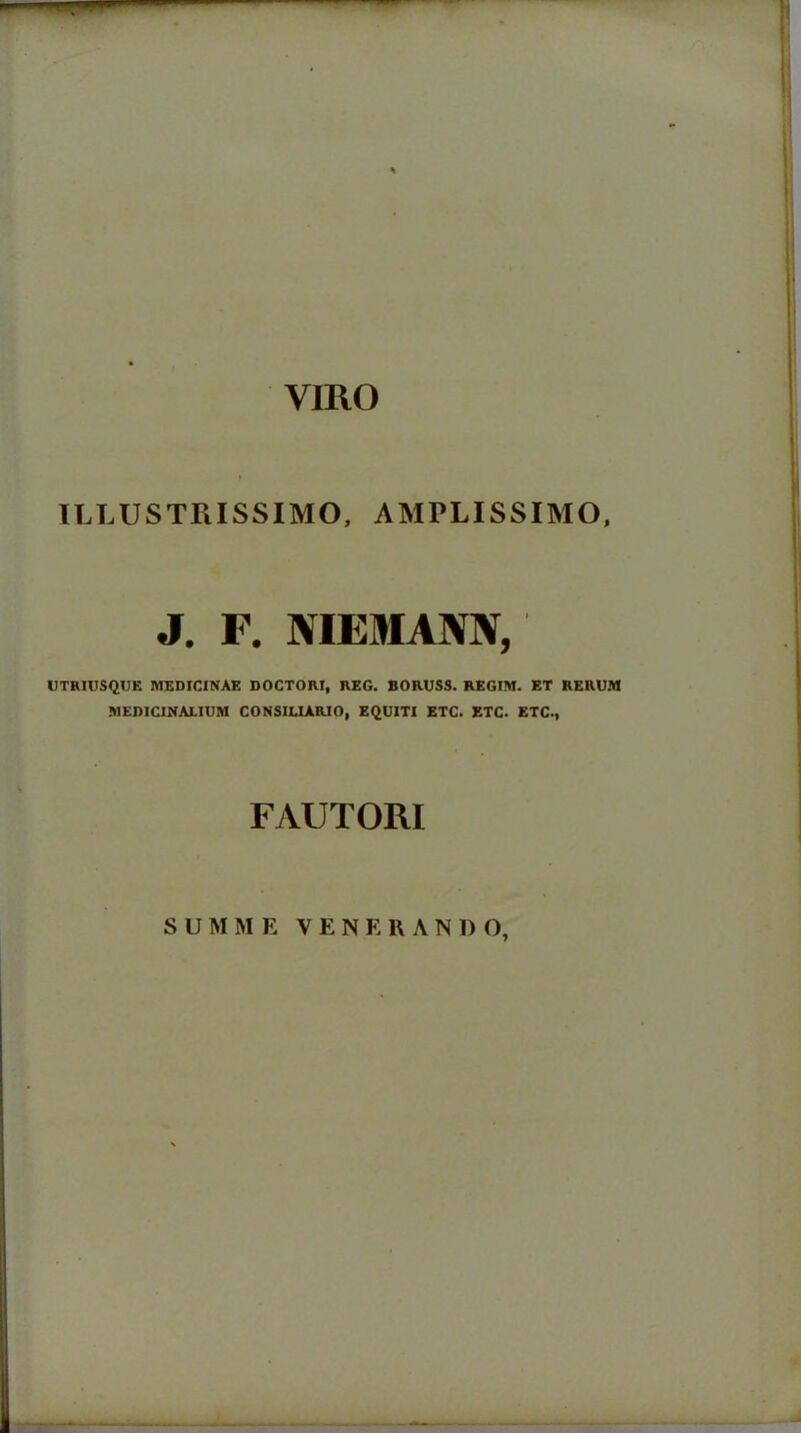 VIRO ILLUSTRISSIMO, AMPLISSIMO, J. F. NIEMANN, UTRIUSQUE MEDICINAE DOCTORI, REG. BORUSS. REGIM. ET RERUM MEDIC1NALIUM CONSIUARIO, EQUITI ETC. ETC. ETC., FAUTORI SUMME VENERAN1) O,