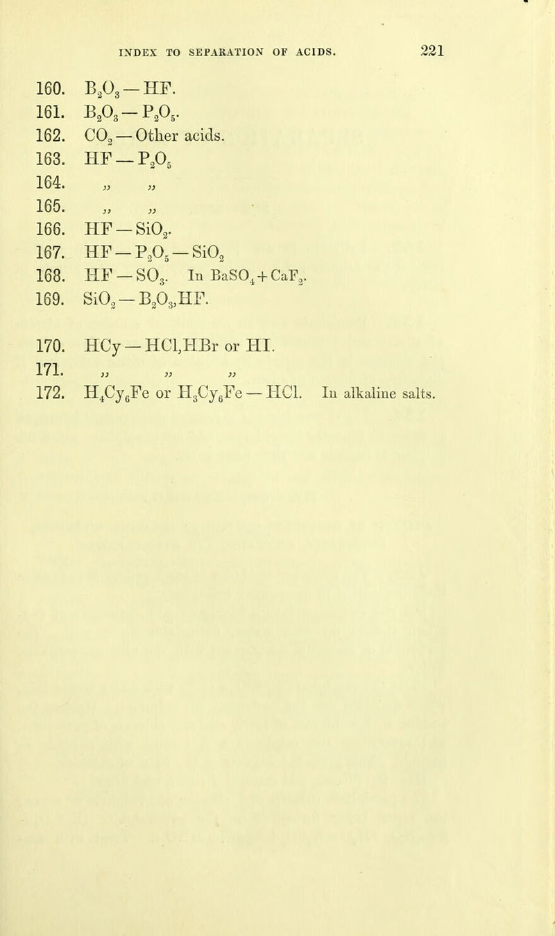 160. BoO, - -^2-^3 -HF. 161. 2 5 162. CO2 — Other acids. 163 J.\J \J m HF — -P 0 2^5 164 }} }> 166. HF — SiO,. 167. HF — PA—SiO, 168. HF — ■SO3. In Ba! 169 SiO — -B 0 HF 170. HCy- -HCl,HBr c 171. 1} >} : 172. H^CjeFe or HsCjgFe — HCl. In alkaline salts.