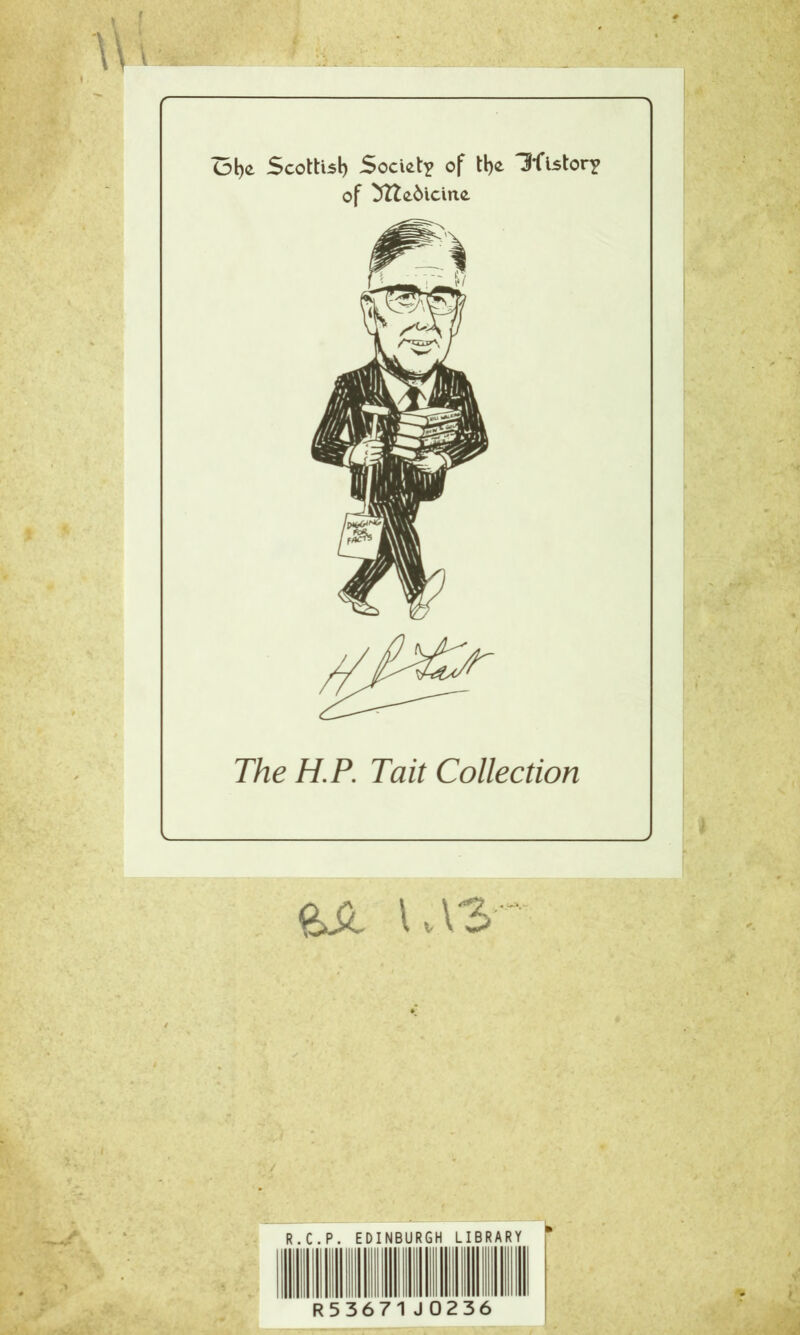 Ol)£ Scottish Society of tl)£ Hfistor? of yU&bicine The H.P. Tait Collection LV3 R C.P. EDINBURGH LIBRARY * R53671 J 0 2 3 6