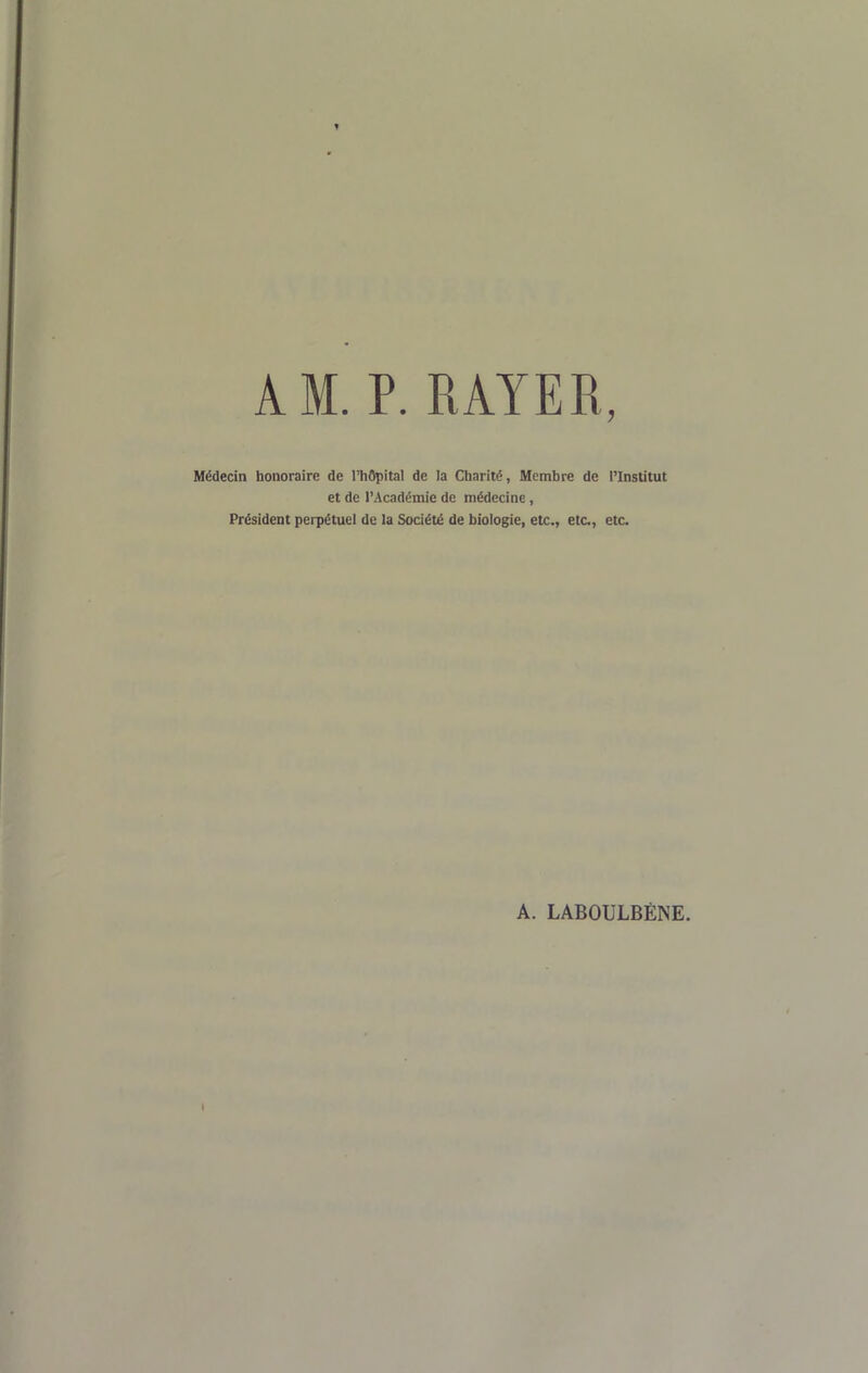 Médecin honoraire de l'hOpital de la Charité, Membre de l'Institut et de l'Académie de médecine , Président perpétuel de la Société de biologie, etc., etc., etc. A. LABOULBÈNE.