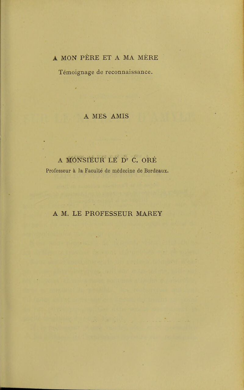 A MON PÈRE ET A MA MÈRE Témoignage de reconnaissance. A MES AMIS A MONSIEUR LE Dr C. ORÉ Professeur à la Faculté de médecine de Bordeaux. A M. LE PROFESSEUR MAREY