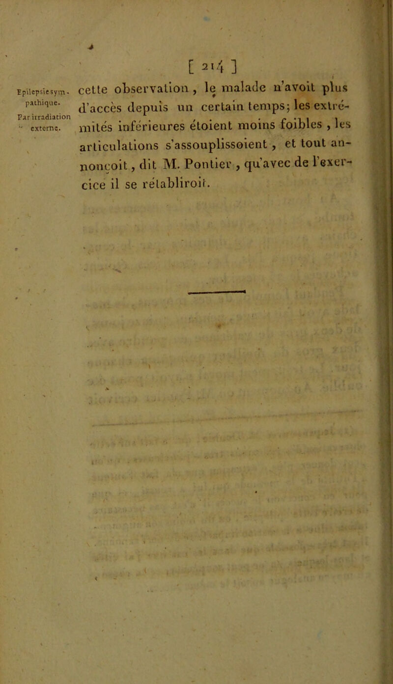 pathique. Far irradiation externe. [ 2I4 ] i cette observation, le malade n’avoit plus d’accès depuis un certain temps; les extré- mités inférieures étoient moins foibles , les articulations s’assouplissoient , et tout an- nonçoit, dit M. Pontier , qu’avec de l’exer- cice il se relabliroif.