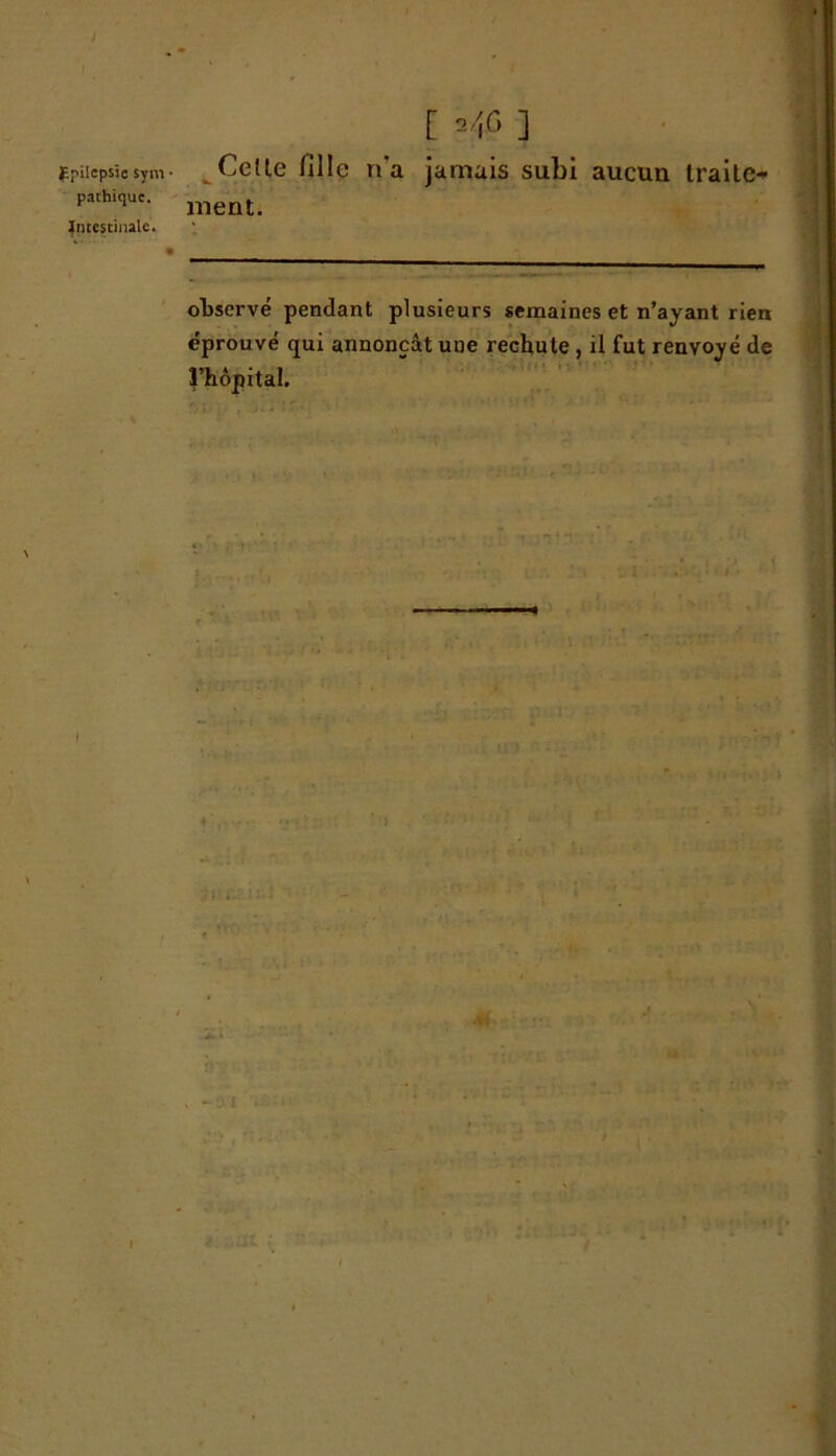 £pilcpsie sym • pathique. Intestinale. I [ ] Celte fille n’a jamais subi aucun traite- ment. observé pendant plusieurs semaines et n’ayant rien éprouvé qui annonçât une rechute , il fut renvoyé de l’hôpital. -31 » * :,ai {