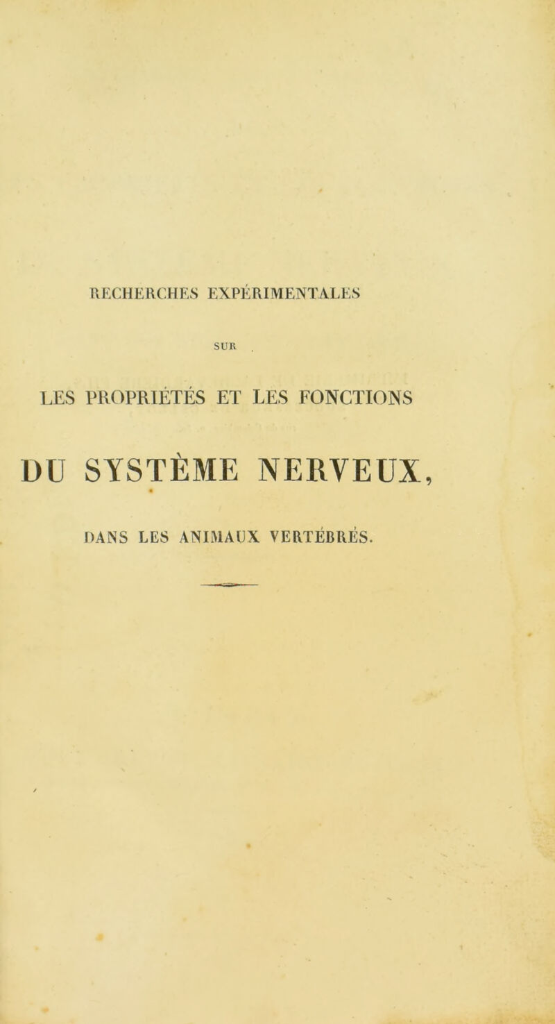 RECHERCHES EXPÉ RIMENTALES SUR LES PROPRIÉTÉS ET LES FONCTIONS DU SYSTÈME NERVEUX DANS LES ANIMAUX VERTÉBRÉS.