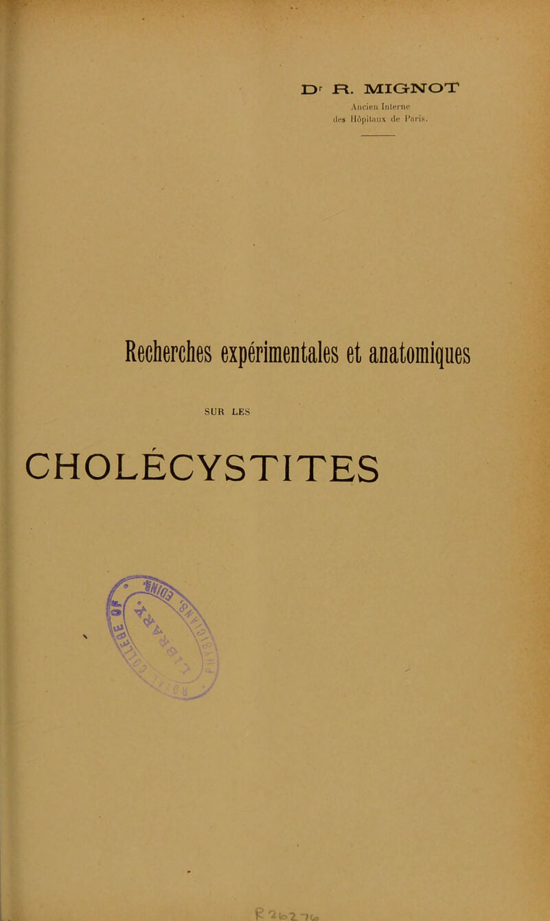 r>r JR. JVIIGJNroT Aiicleii Inlsriic (IfS llopilniix (Ic I’nris. Recherches experimentales et anatomiques SUR LES CHOLECYSTITES