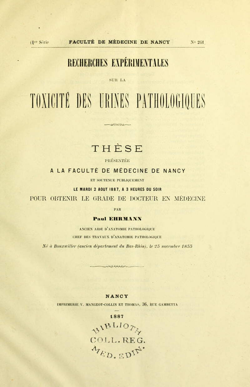 SUU LA THÈSE PRÉSENTÉE A LA FACULTÉ DE MÉDECINE DE NANCY ET SOPTEM'E PUliLiyLEME.NT LE MARDI 2 AOUT 1887, A 3 HEURES DU SOIR POUR ORTENIR LE GRADE DE DOCTEUR EN MÉDECINE PAn Paul PHRMAiVX ANCIEN’ AIDE d’aNATOMIE PATllOEOClgl E CHEF DES TRAVAUX d’ANATOMIE PATHOLOCIQUE AV à Bouxwiller (ancien département du Bus-Rhin), le '2,~j nucemhre •<2. -r NANCY IMPRIMERIE V. MANGEOT-COU.IN ET THOMAS, l!G, RUE OAMHETTA 1887 CO IA,. RE G.