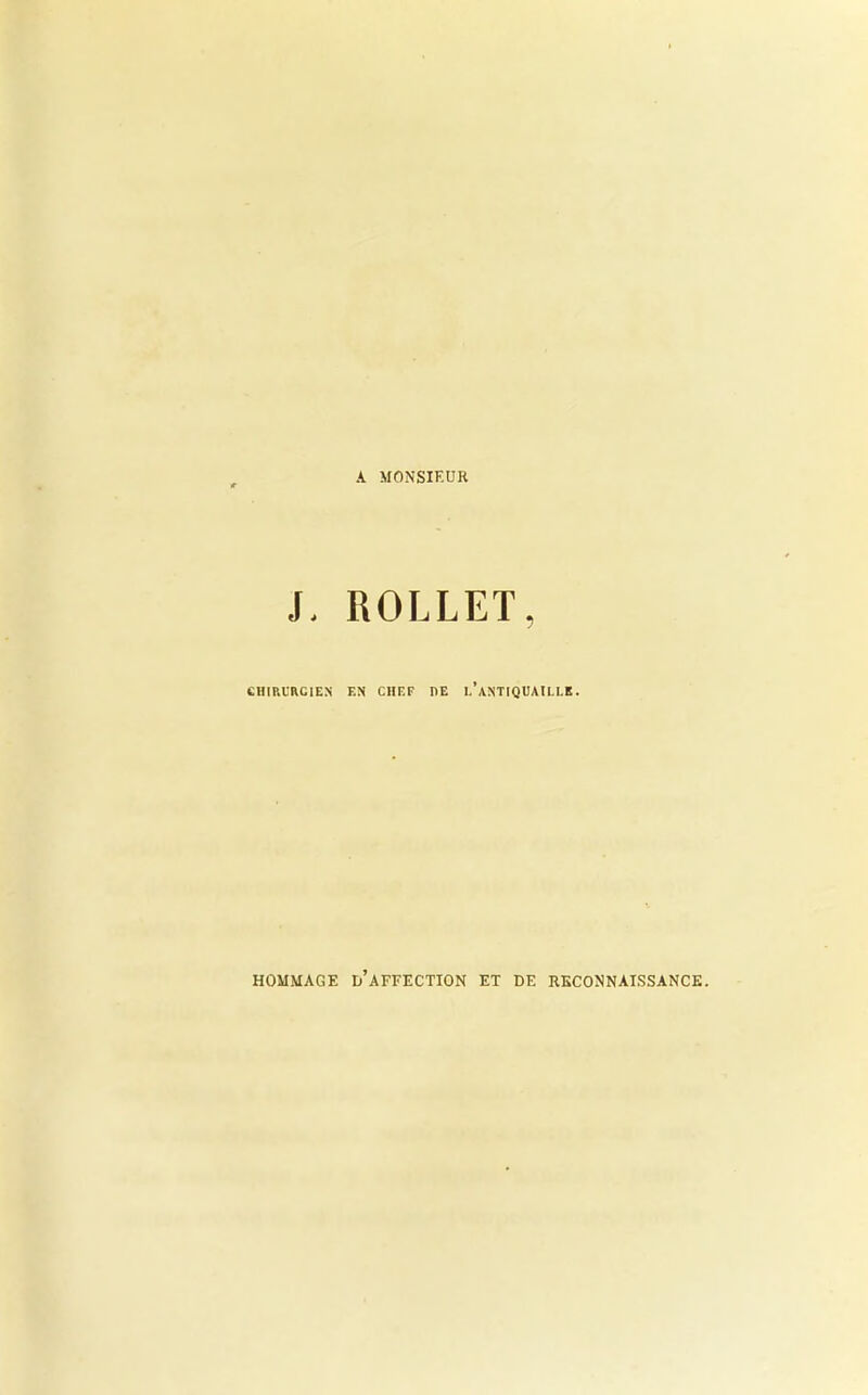A MONSIEUR J, ROLLET, CHIRURGIEN EN CHEF DE 1,’aNTIQUATLLK . HOMMAGE D AFFECTION ET DE RECONNAISSANCE.