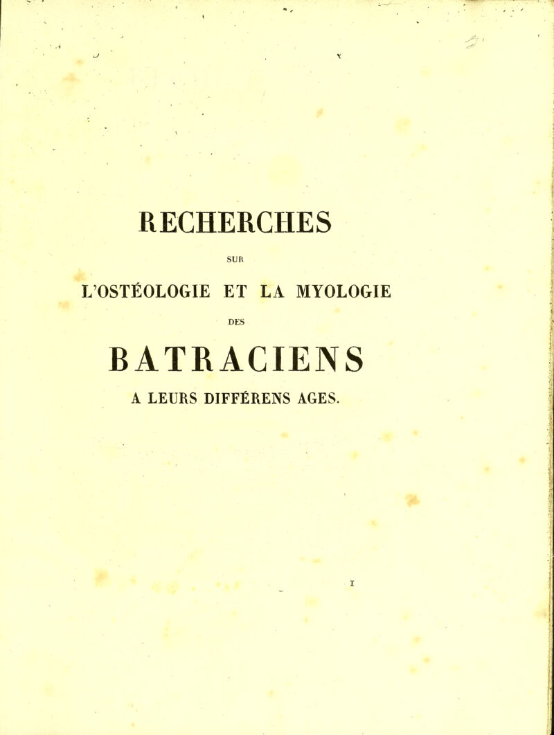 / \ RECHERCHES SUR L'OSTÉOLOGIE ET LA MYOLOGIE DES BATRACIENS A LEURS DIFFÉRENS AGES.