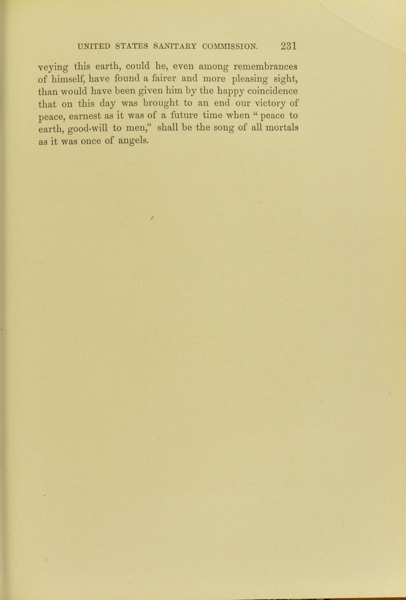 veying this earth, could he, even among remembrances of himself, have found a fairer and more pleasing sight, than would have been given him by the happy coincidence that on this day was brought to an end our victory of peace, earnest as it was of a future time when  peace to earth, good-will to men, shall be the song of all mortals as it was once of angels.