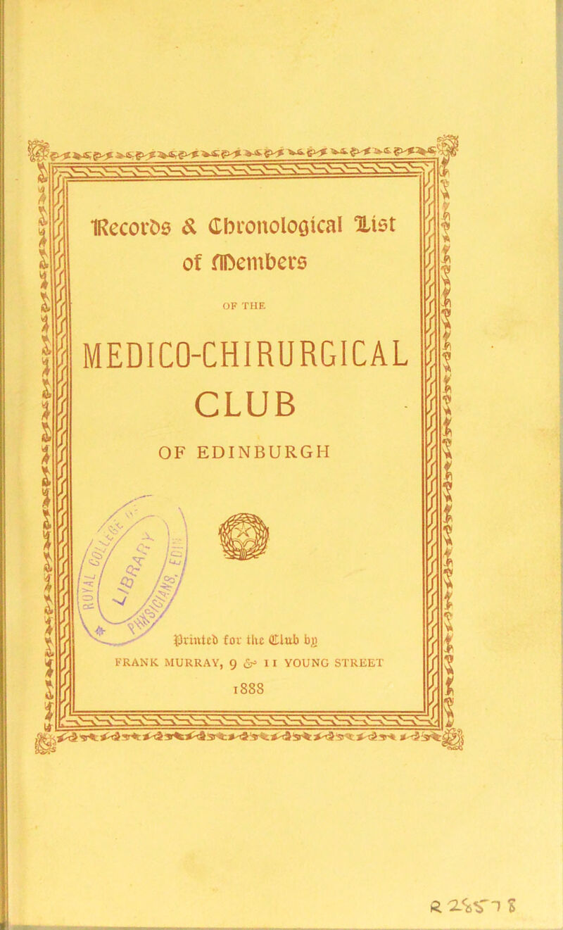 IRecorbs & Cbtonolooical Xist of flDembers OF THE MEDICO-CHIRURGICAL CLUB OF EDINBURGH tkintcb for the dub bj) FRANK MURRAY, 9 & 1 I YOUNG STREET 1888 It l n h it H it ii jf n fi j! i < R 2<g>*?l %