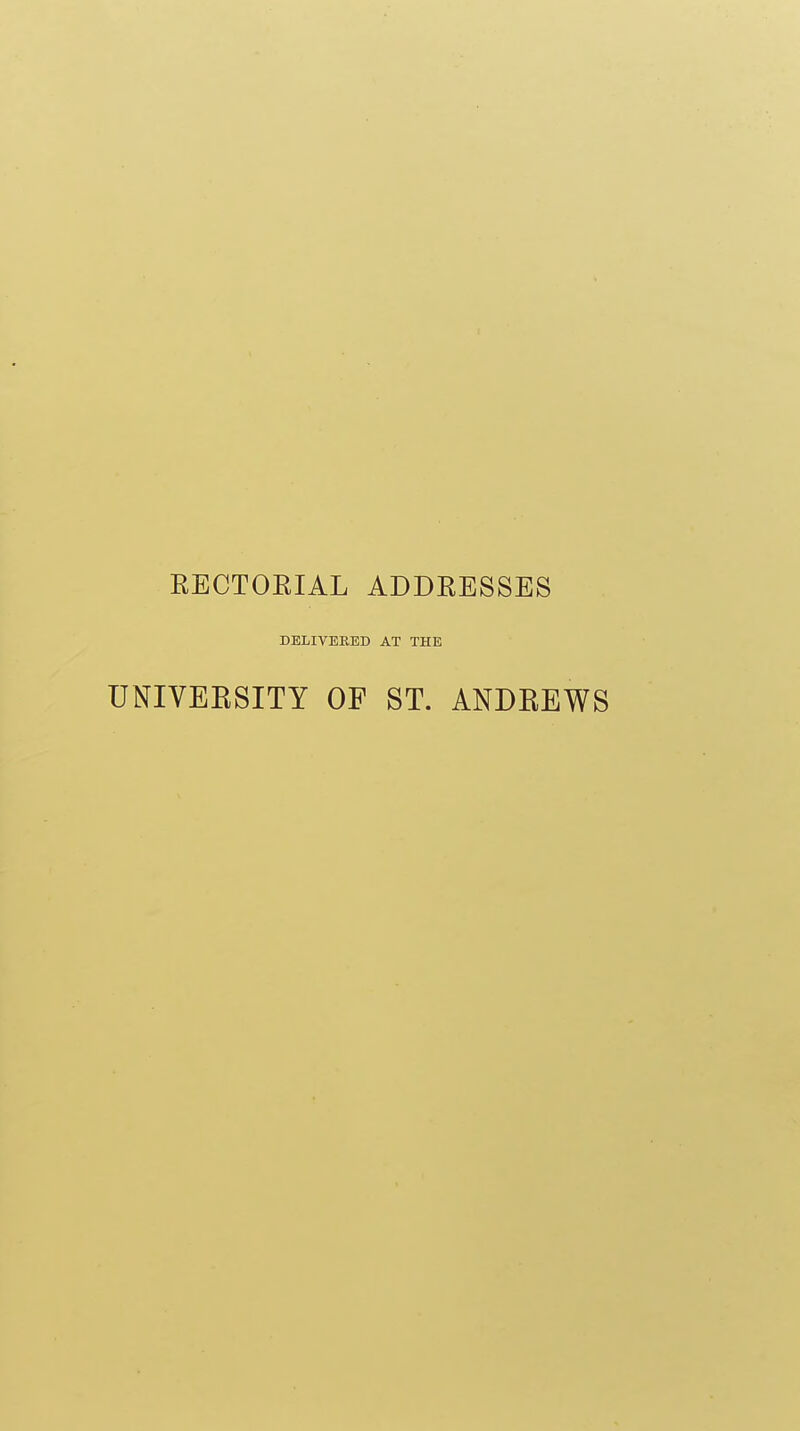 RECTOEIAL ADDRESSES DELIVERED AT THE UNIVERSITY OF ST. ANDREWS