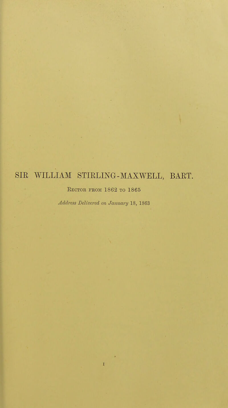 SIE WILLIAM STIRLING-MAXWELL, BART. Eector from 1862 to 1865 Address Delivered on January 18, 1863