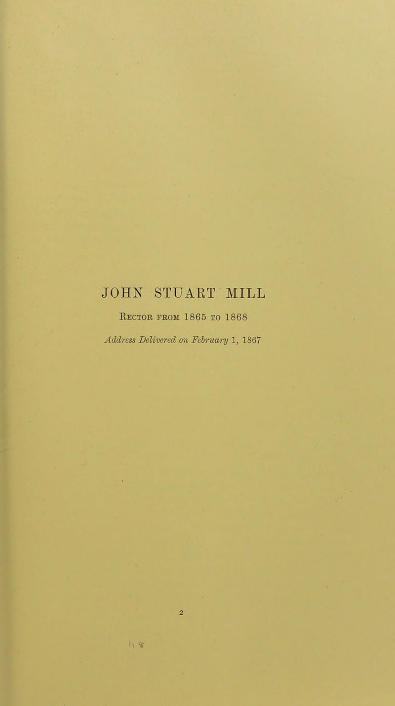 JOHN STUART MILL Rector from 1865 to 1868 Address Delivered on February 1, 1867 2
