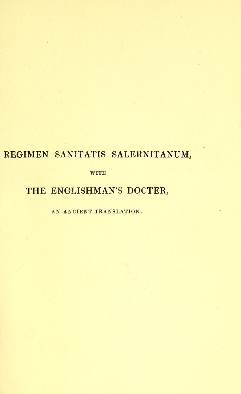 REGIMEN SANITATIS SALERNITANUM, THE ENGLISHMAN S DOCTER, AN ANCIENT TRANSLATION.