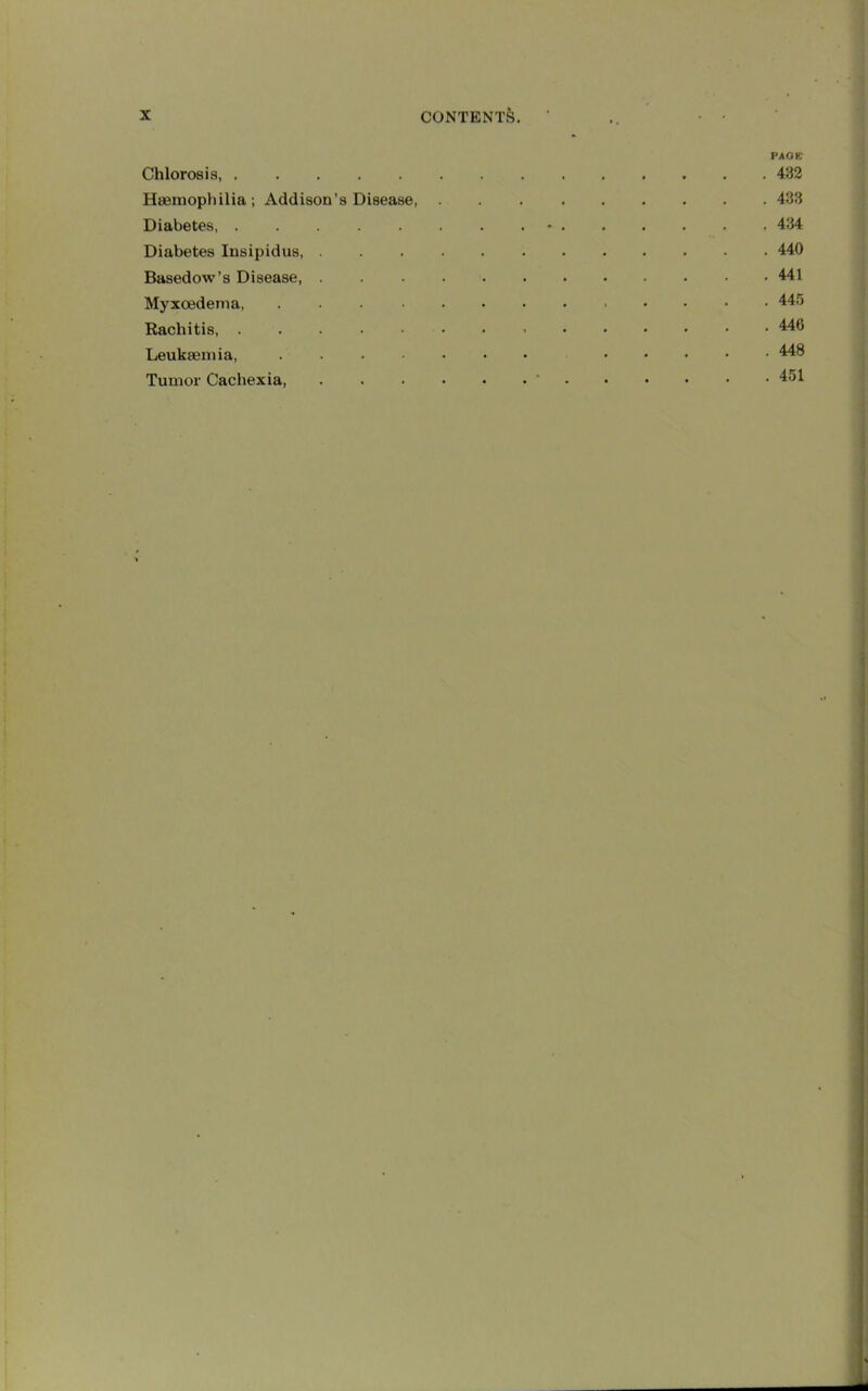 page Chlorosis, 432 Haemophilia ; Addison’s Disease 433 Diabetes - 434 Diabetes Insipidus 440 Basedow’s Disease, 441 Myxoedema, 445 Rachitis, ^46 Leukaemia, 448 Tumor Cachexia, ' 451