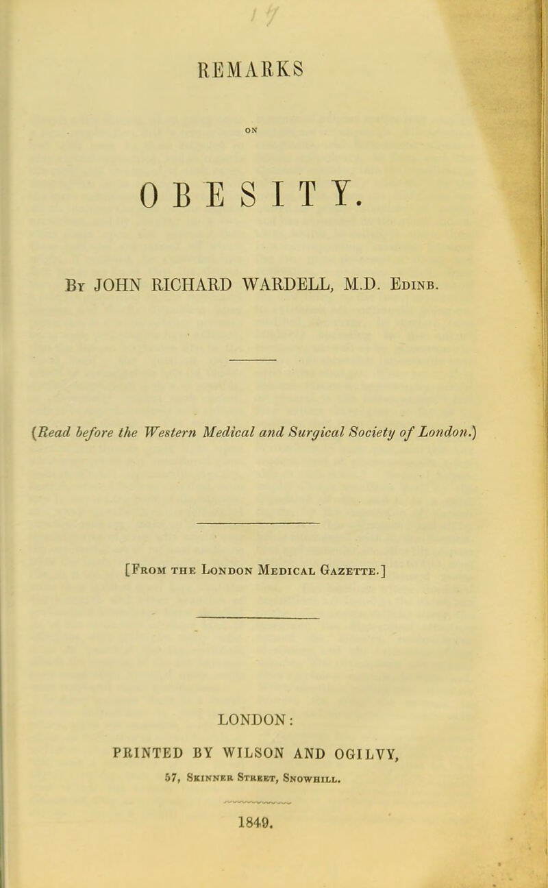 REMARKS ON OBESITY. By JOHN RICHARD WARDELL, M.D. Edinb. {Read be/ore the Western Medical and Surgical Society of London.) [From the London Medical Gazette.] LONDON: PRINTED BY WILSON AND OGILVY, 57, Skinner Strbet, Snowhill. 1849.