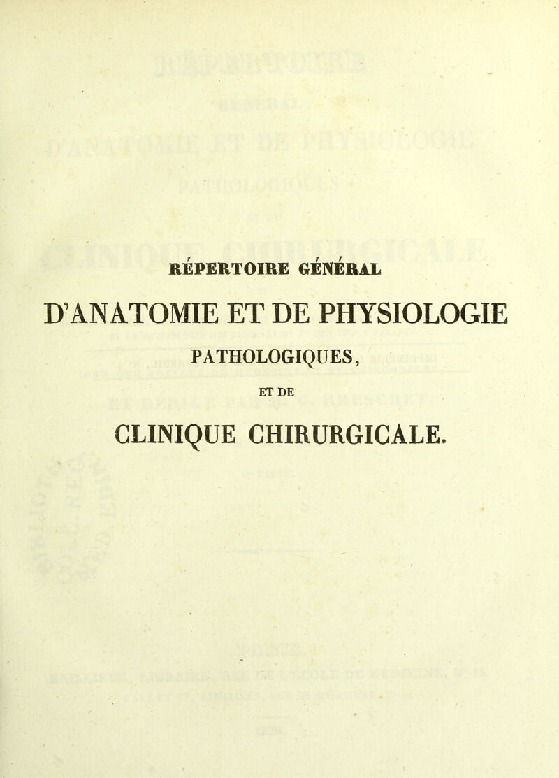 RÉPERTOIRE GENERAL D’ANATOMIE ET DE PHYSIOLOGIE PATHOLOGIQUES, ET DE CLINIQUE CHIRURGICALE.