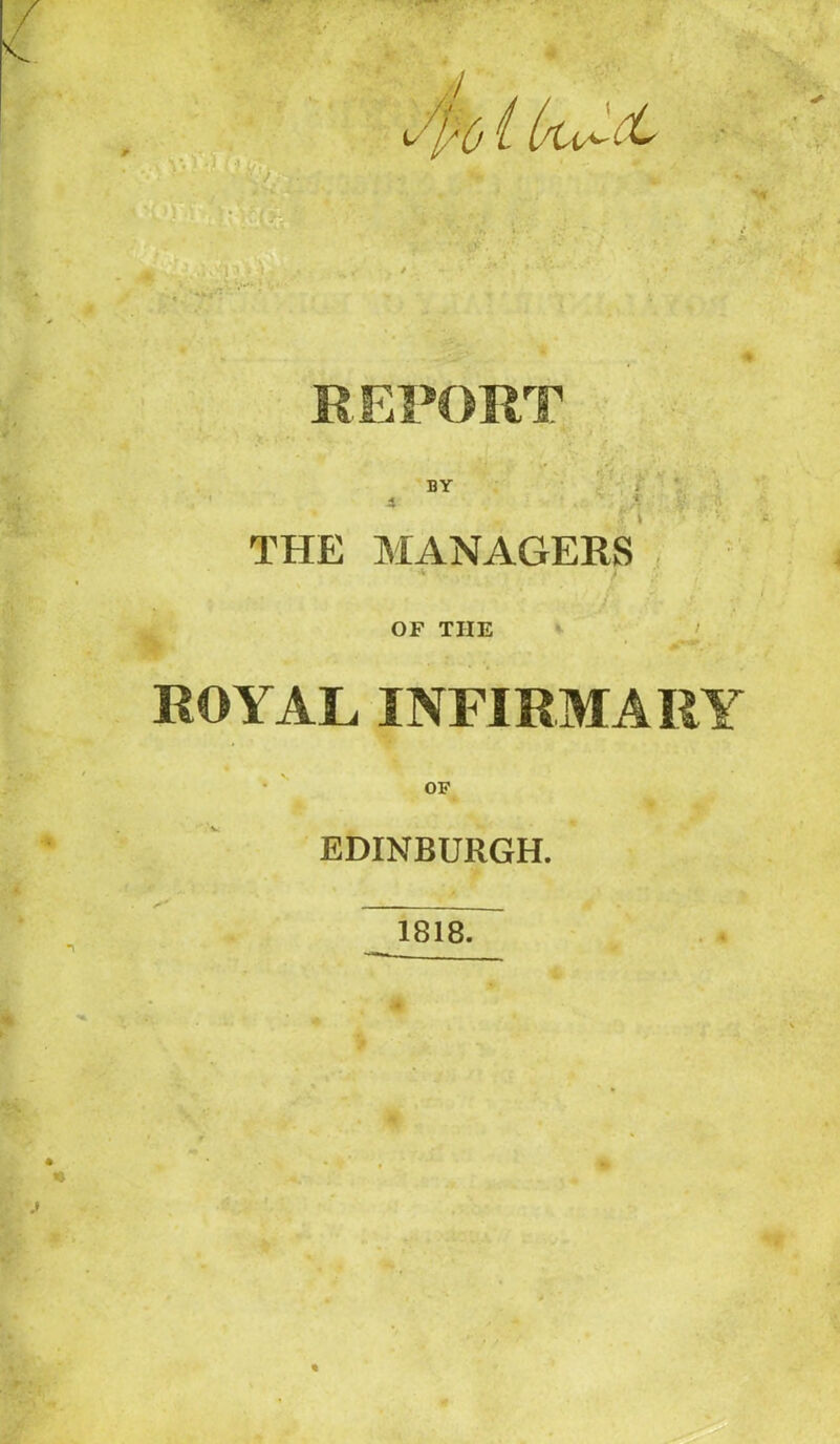 REPORT BY ><„«; * X * • i U V •V k £ ra '■'V THE MANAGERS OF TIIE / ROYAL INFIRMARY OF EDINBURGH. 1818. ' •K * 4