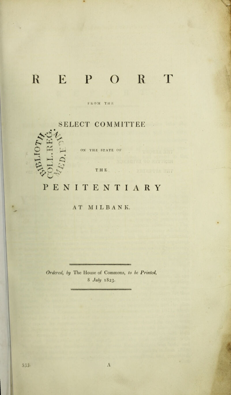 R REPO F Ii O M THE SELECT COMMITTEE • • c O PS >. f *1 ON THE STATE OF bM • • j h«» 0 /-n k. THE PENITENTIARY A T MILBAN K. Ordered, by The House of Commons, to be Ptinted, 8 July 1823.