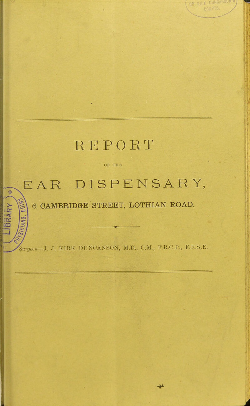 REPOET OF THK EAR DISPENSARY, %\ 6 CAMBRIDGE STREET, LOTHIAN ROAD. CO I I Co / V 'Haryeon—J. J. KIRK DUNCANSON, M.D., CM., F.R.C.P., F.R.S.E. A