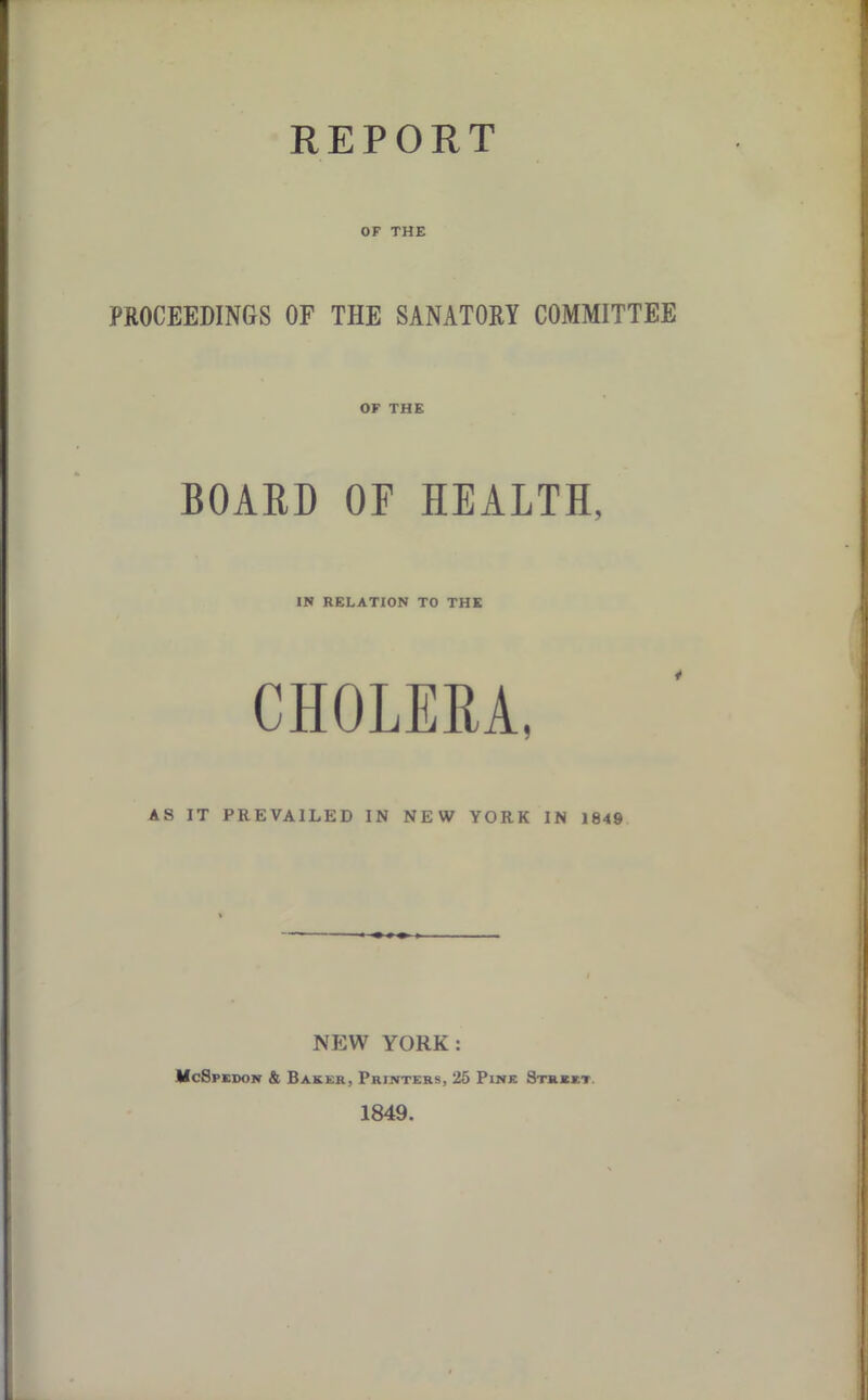 OF THE PROCEEDINGS OF THE SANATORY COMMITTEE OF THE BOARD OF HEALTH, IN RELATION TO THE CHOLERA, AS IT PREVAILED IN NEW YORK IN 1849 NEW YORK: McSpedon & Baker, Printers, 25 Pine Stkkkt 1849.