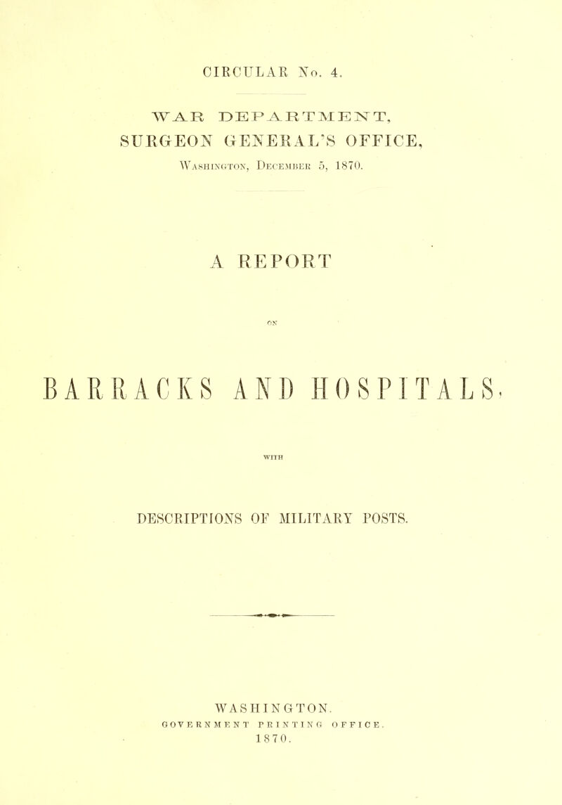 DEPAR T M ENT, SURGEON GENERAL'S OFFICE, Washington, December 5, 1870. A REPORT ox BARRACKS AND HOSPITALS- DESCRIPTIONS OF MILITARY POSTS. WASHINGTON. GOVERNMENT PRINTING OFFICE 18 7 0.