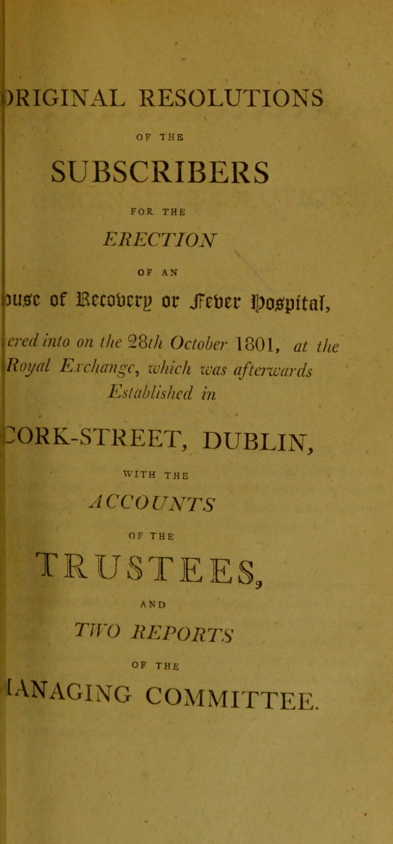 OF THE SUBSCRIBERS FOR THE ERECTION OF AN jtmc of IRccofeerg or jFe&er Ipo^pitnl, \ered into on the 28th October 1801, at the \lloyal Exchange, which was afterwards Established in • • ' * CORK-STREET, DUBLIN', WITH THE I accounts OF THE trustees, AND TWO REPORTS OF THE UNAGING COMMITTEE.