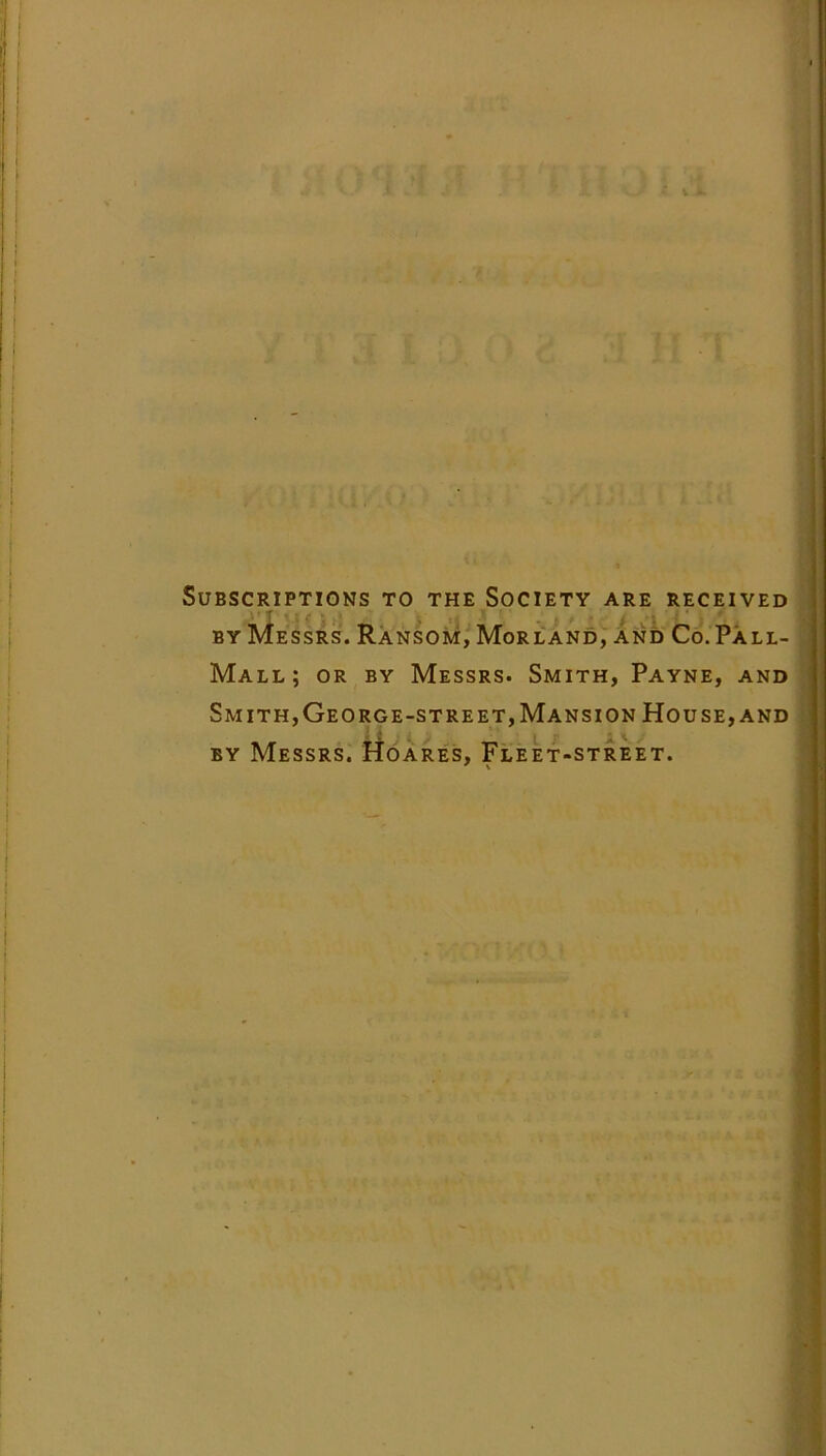 * V A. Subscriptions to the Society are received by Messrs. Ransom, Morland, and Co. Pall- Mall; or by Messrs. Smith, Payne, and Smith,George-street, Mansion House, and by Messrs. Hoares, Fleet-street.