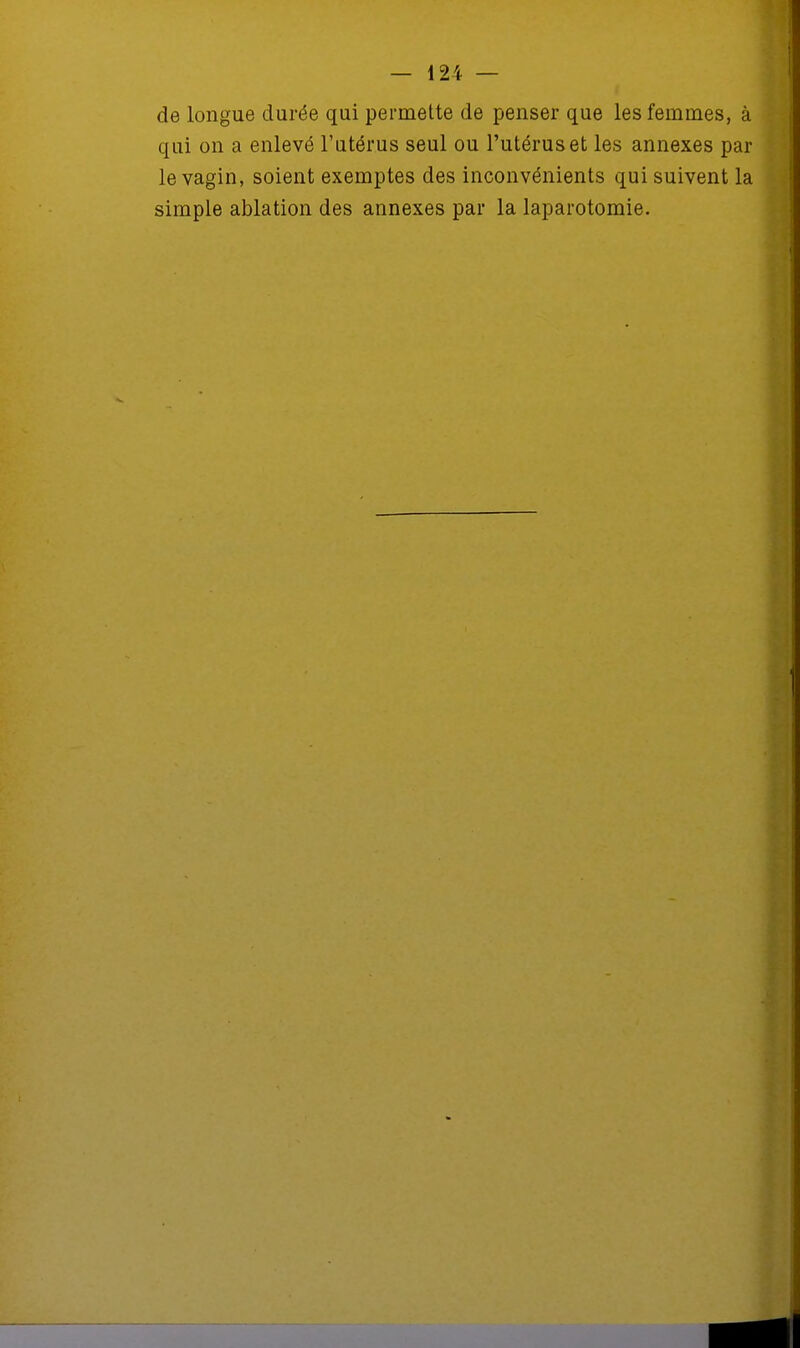de longue durée qui permette de penser que les femmes, à qui on a enlevé l'utérus seul ou l'utérus et les annexes par le vagin, soient exemptes des inconvénients qui suivent la simple ablation des annexes par la laparotomie.