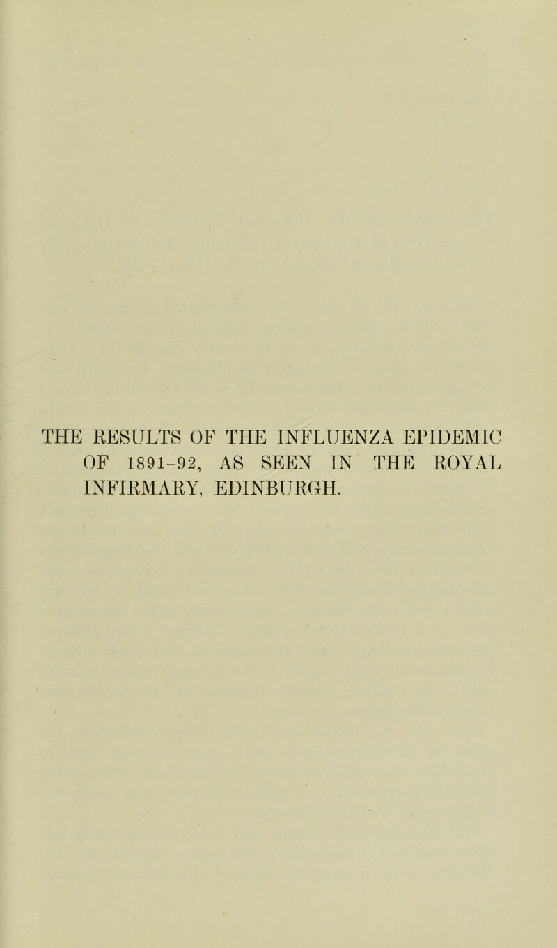 THE EESULTS OF THE INFLUENZA EPIDEMIC OF 1891-92, AS SEEN IN THE ROYAL INFIRMARY, EDINBURGH.