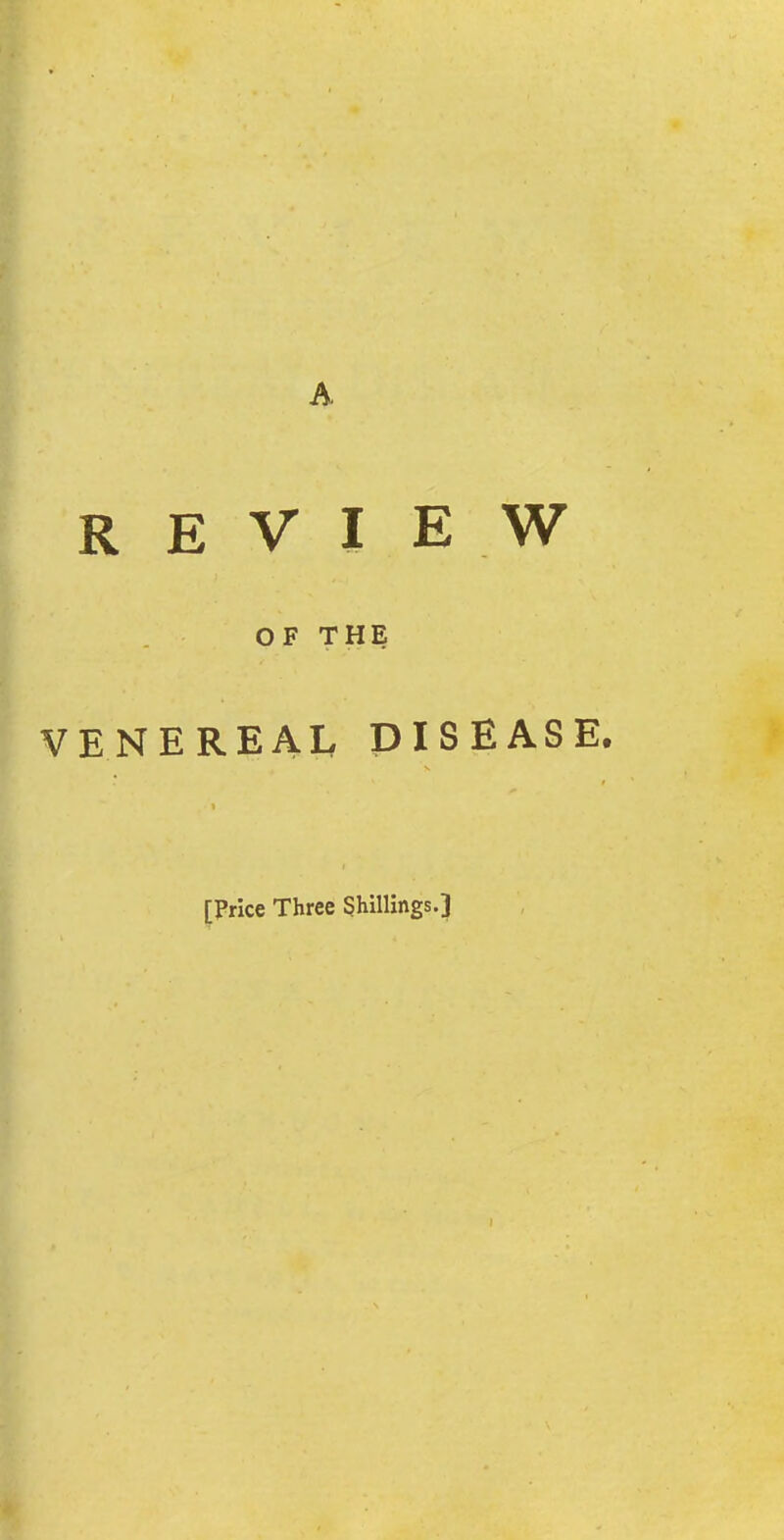 REVIEW OF THE VENEREAL DISEASE. [Price Three Shillings.] J